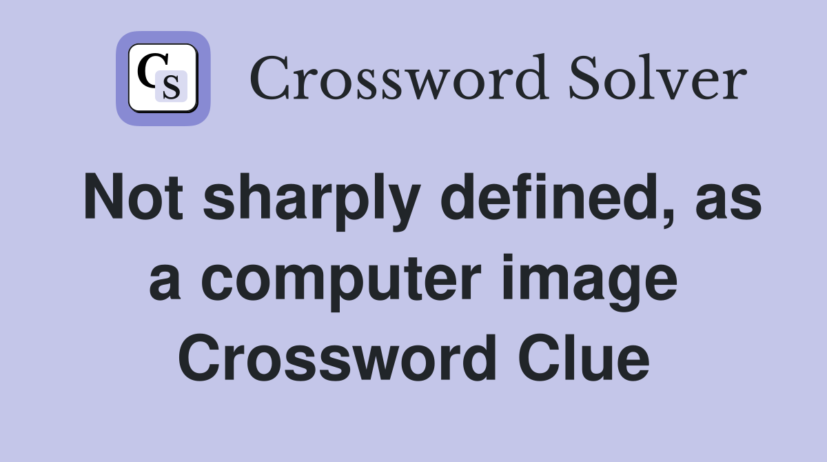 Not sharply defined, as a computer image Crossword Clue