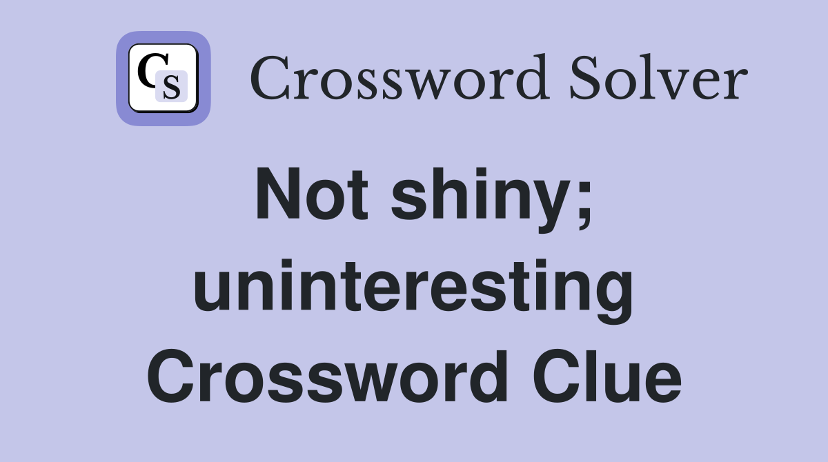 Not shiny; uninteresting Crossword Clue
