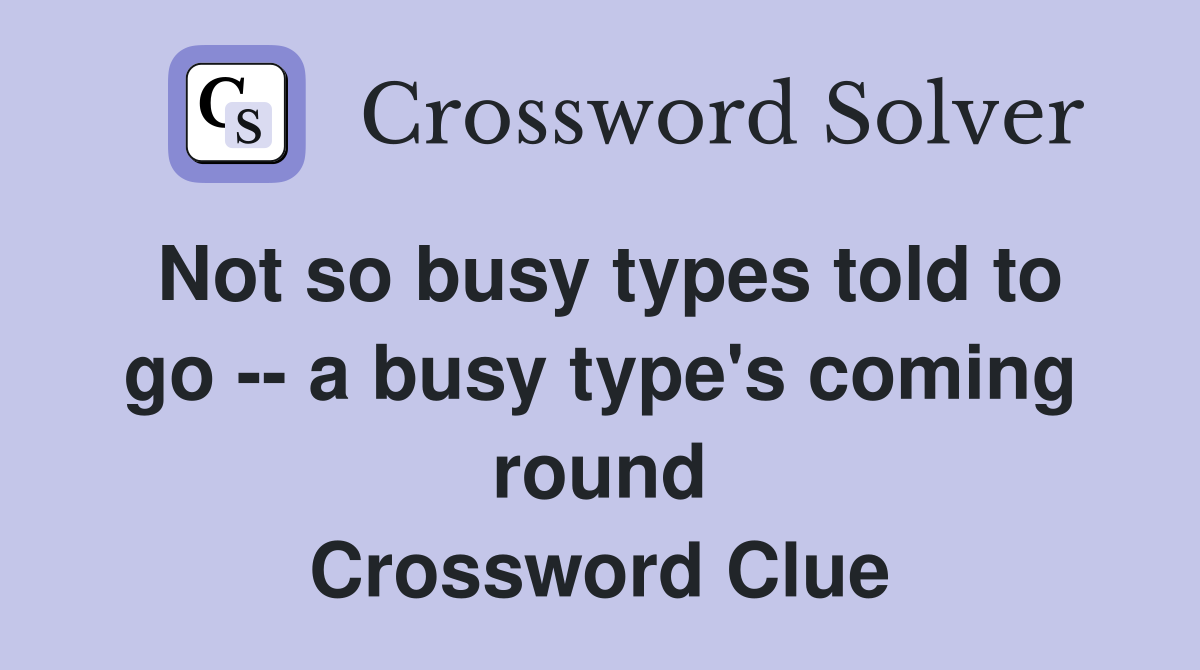 Not so busy types told to go -- a busy type's coming round Crossword Clue
