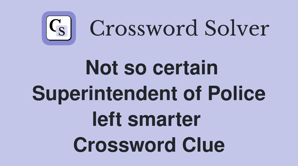 Not so certain Superintendent of Police left smarter  Crossword Clue