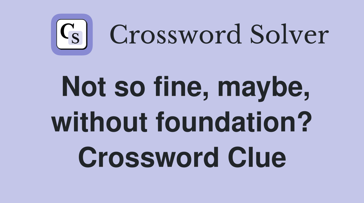 Not so fine, maybe, without foundation? Crossword Clue