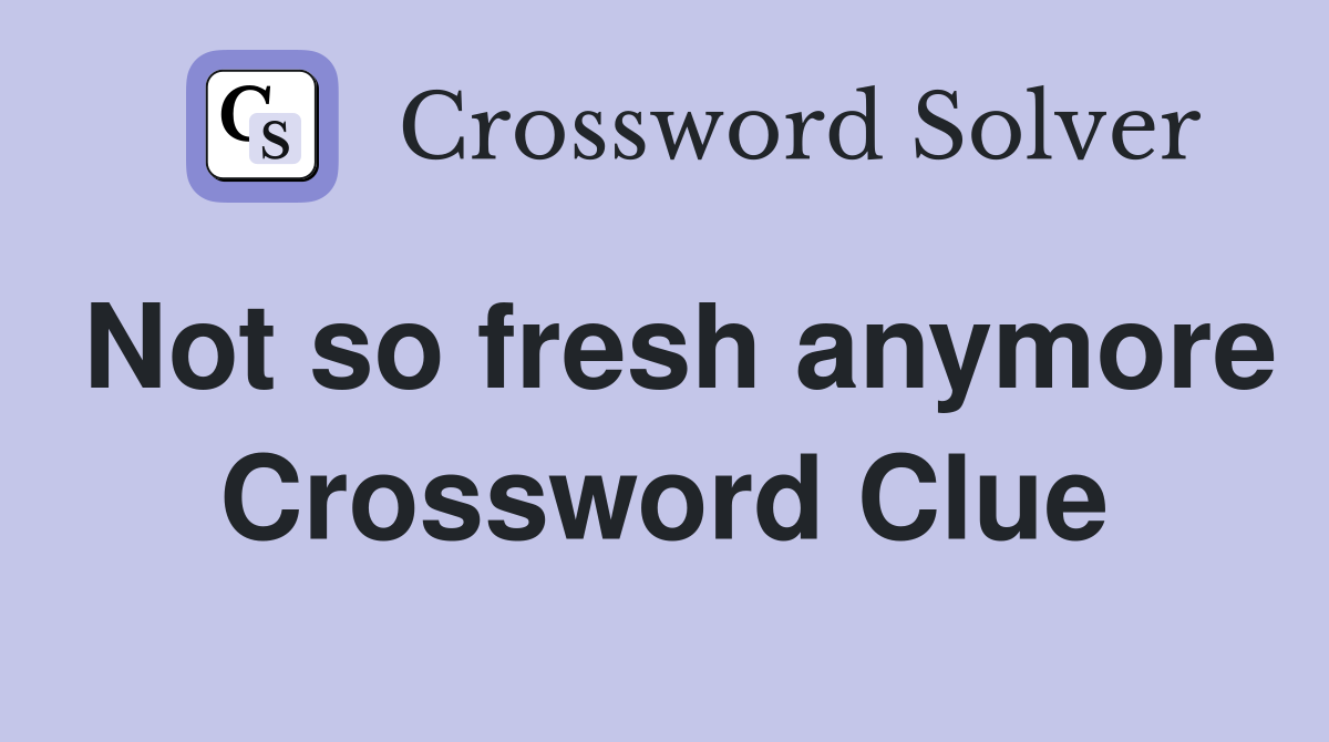 Not so fresh anymore Crossword Clue
