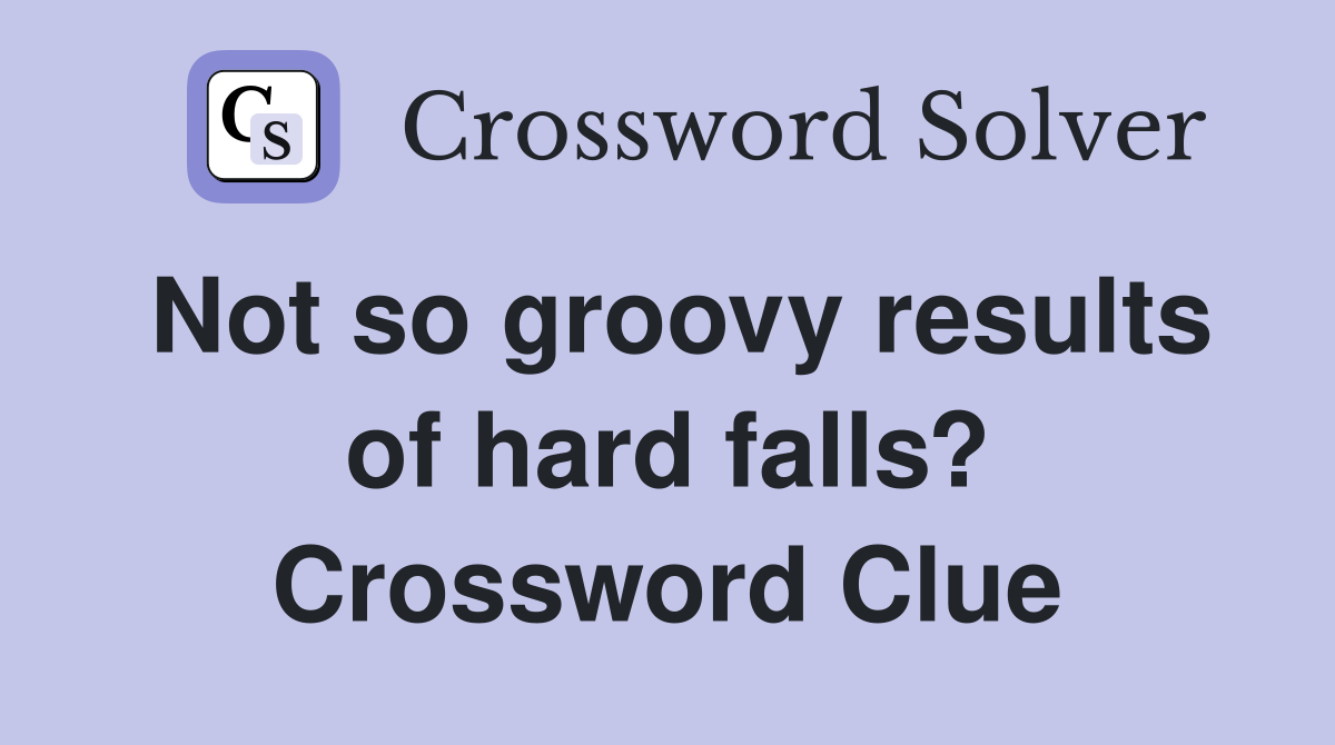 Not so groovy results of hard falls? Crossword Clue