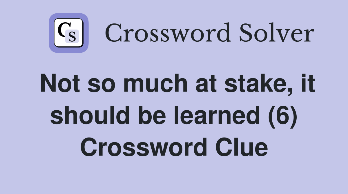Not so much at stake, it should be learned (6) Crossword Clue