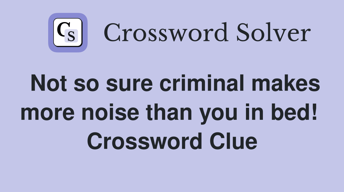 Not so sure criminal makes more noise than you in bed!  Crossword Clue