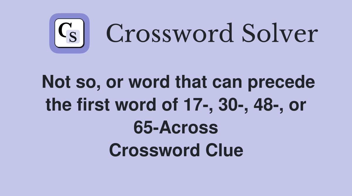 Not so, or word that can precede the first word of 17-, 30-, 48-, or 65-Across Crossword Clue