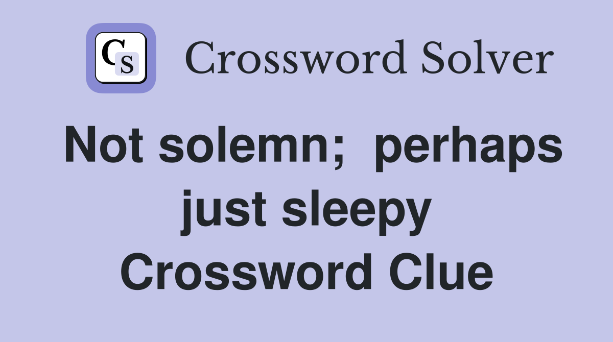 Not solemn;  perhaps just sleepy Crossword Clue
