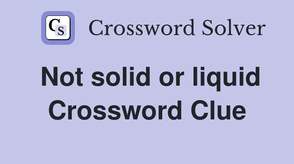 Not solid or liquid Crossword Clue