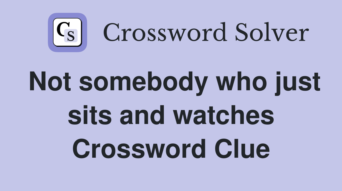 Not somebody who just sits and watches Crossword Clue