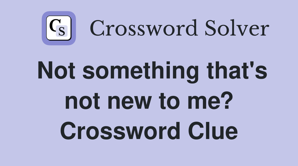 Not something that's not new to me? Crossword Clue
