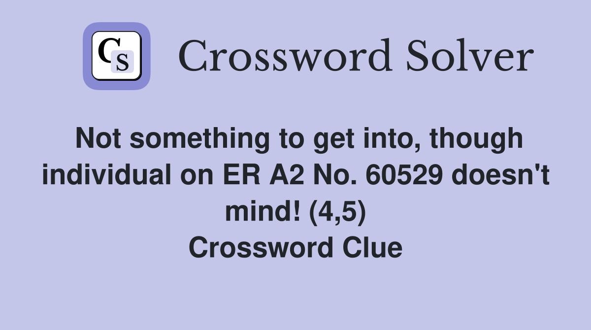 Not something to get into, though individual on ER A2 No. 60529 doesn't mind! (4,5) Crossword Clue