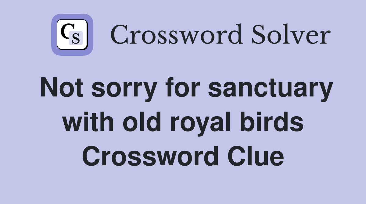 Not sorry for sanctuary with old royal birds Crossword Clue