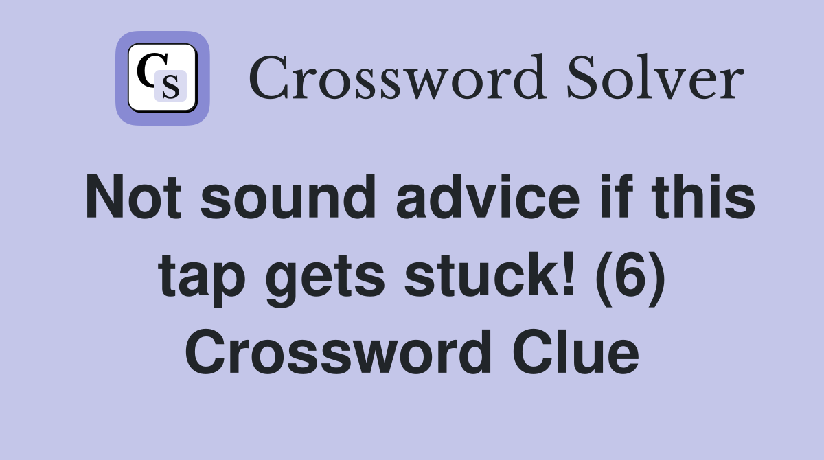 Not sound advice if this tap gets stuck! (6) Crossword Clue
