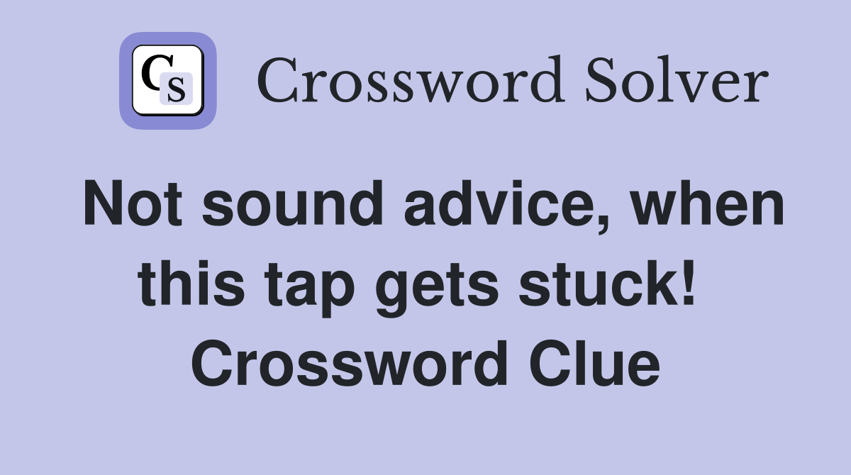 Not sound advice, when this tap gets stuck!  Crossword Clue