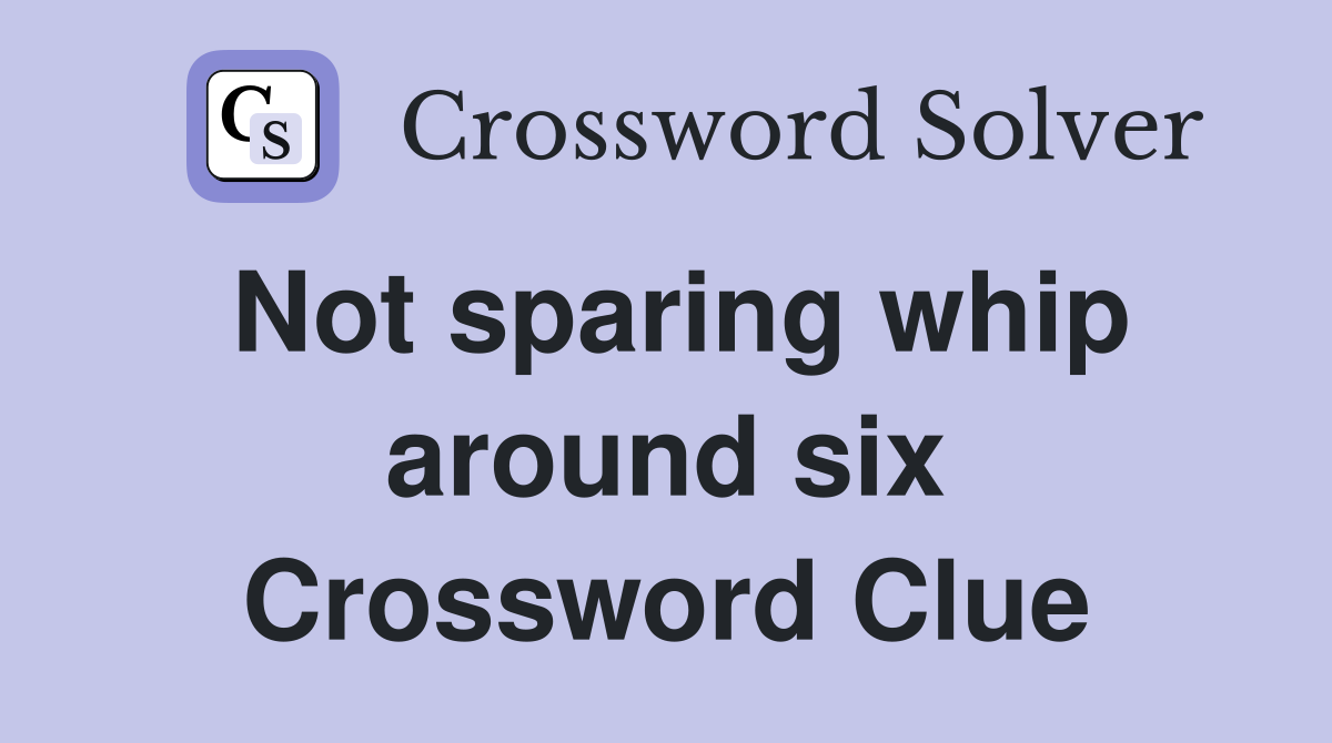 Not sparing whip around six Crossword Clue