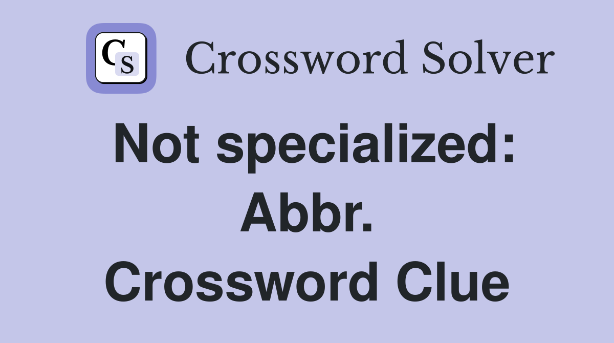 Not specialized: Abbr. Crossword Clue
