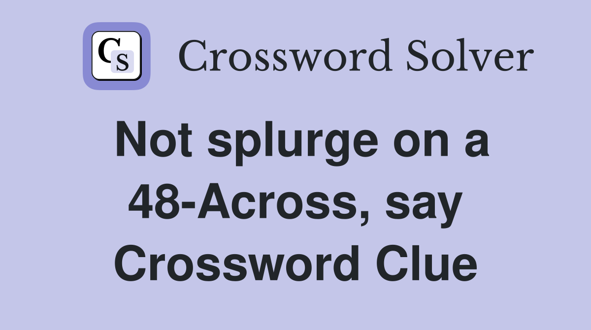 Not splurge on a 48-Across, say Crossword Clue