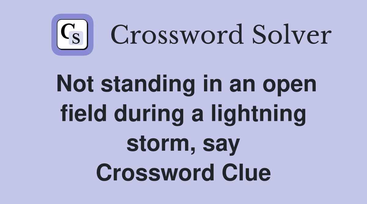 Not standing in an open field during a lightning storm, say Crossword Clue