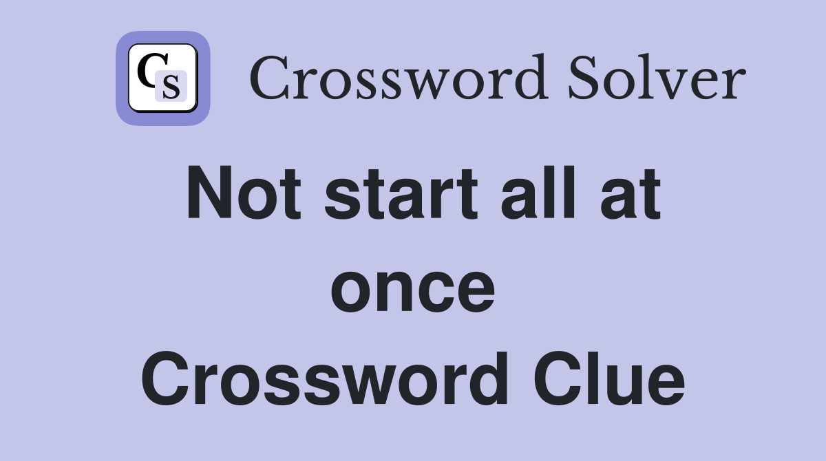 Not start all at once Crossword Clue