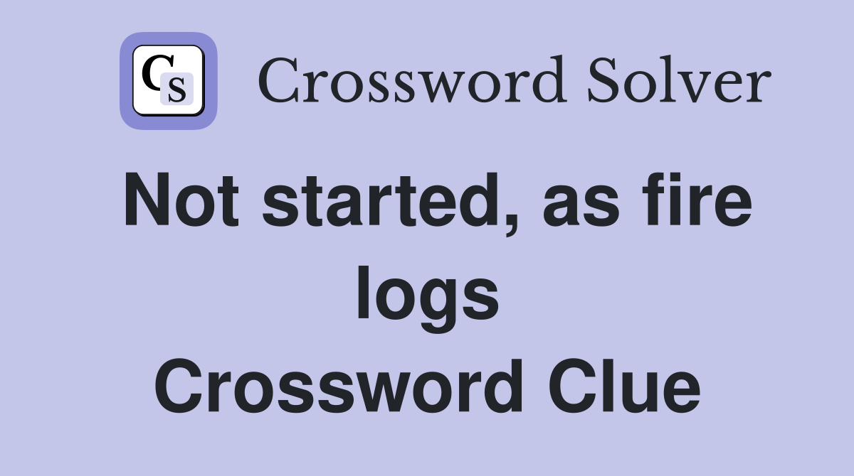 Not started, as fire logs Crossword Clue