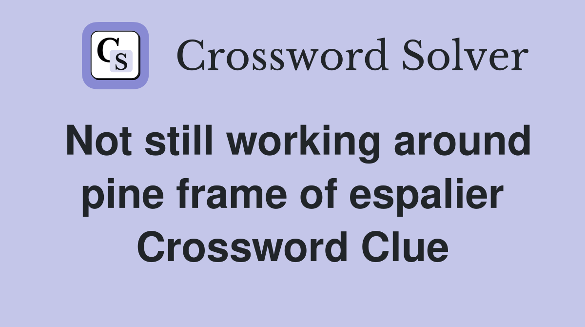 Not still working around pine frame of espalier Crossword Clue
