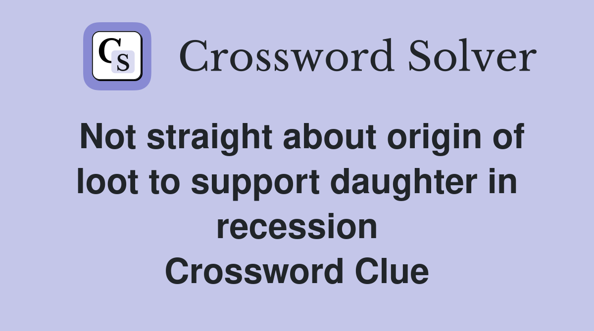 Not straight about origin of loot to support daughter in recession Crossword Clue