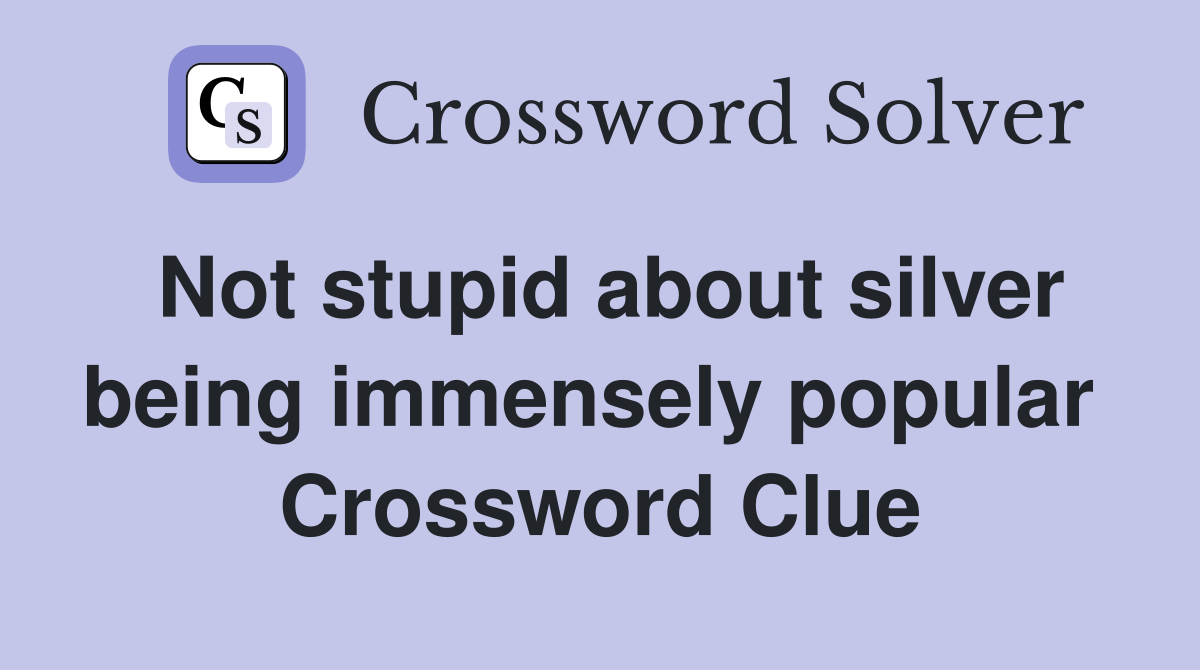 Not stupid about silver being immensely popular  Crossword Clue