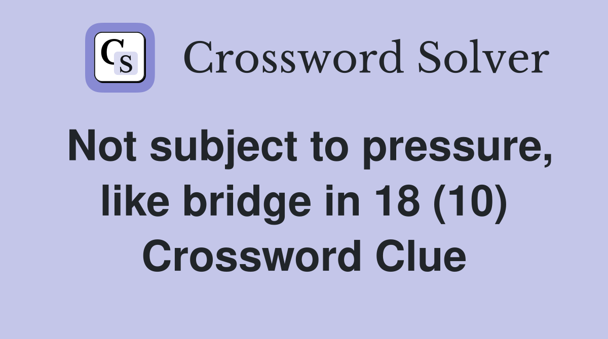Not subject to pressure, like bridge in 18 (10) Crossword Clue