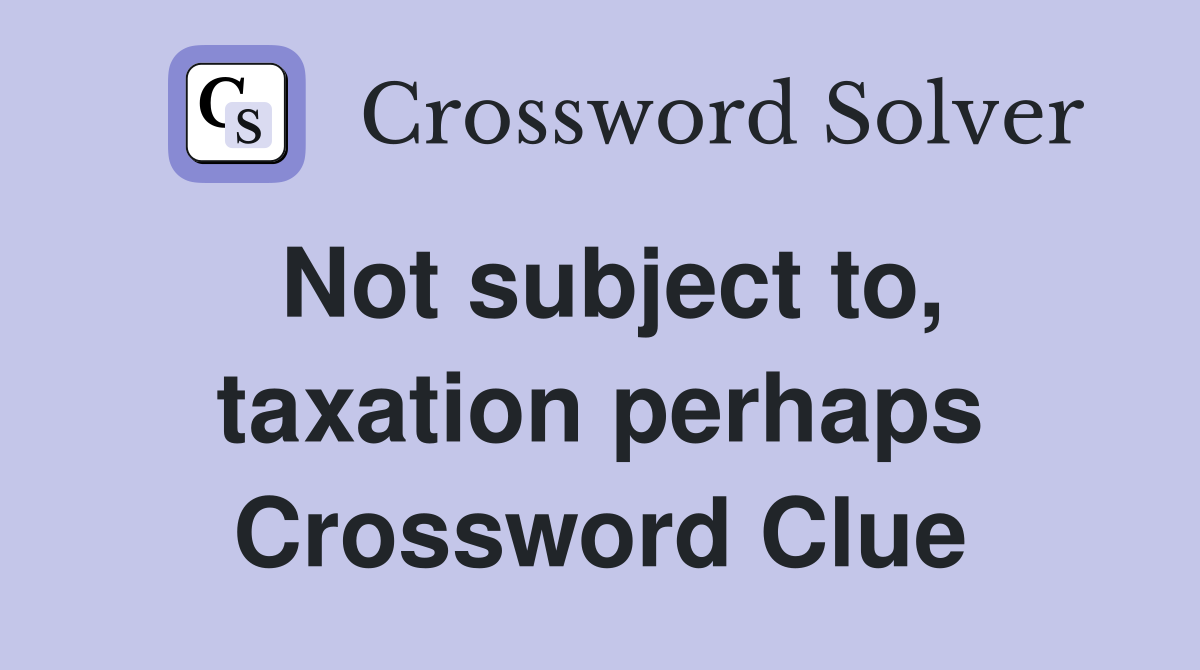 Not subject to, taxation perhaps Crossword Clue