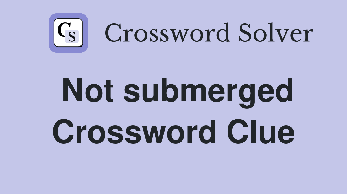 Not submerged Crossword Clue