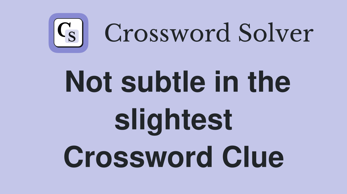 Not subtle in the slightest Crossword Clue