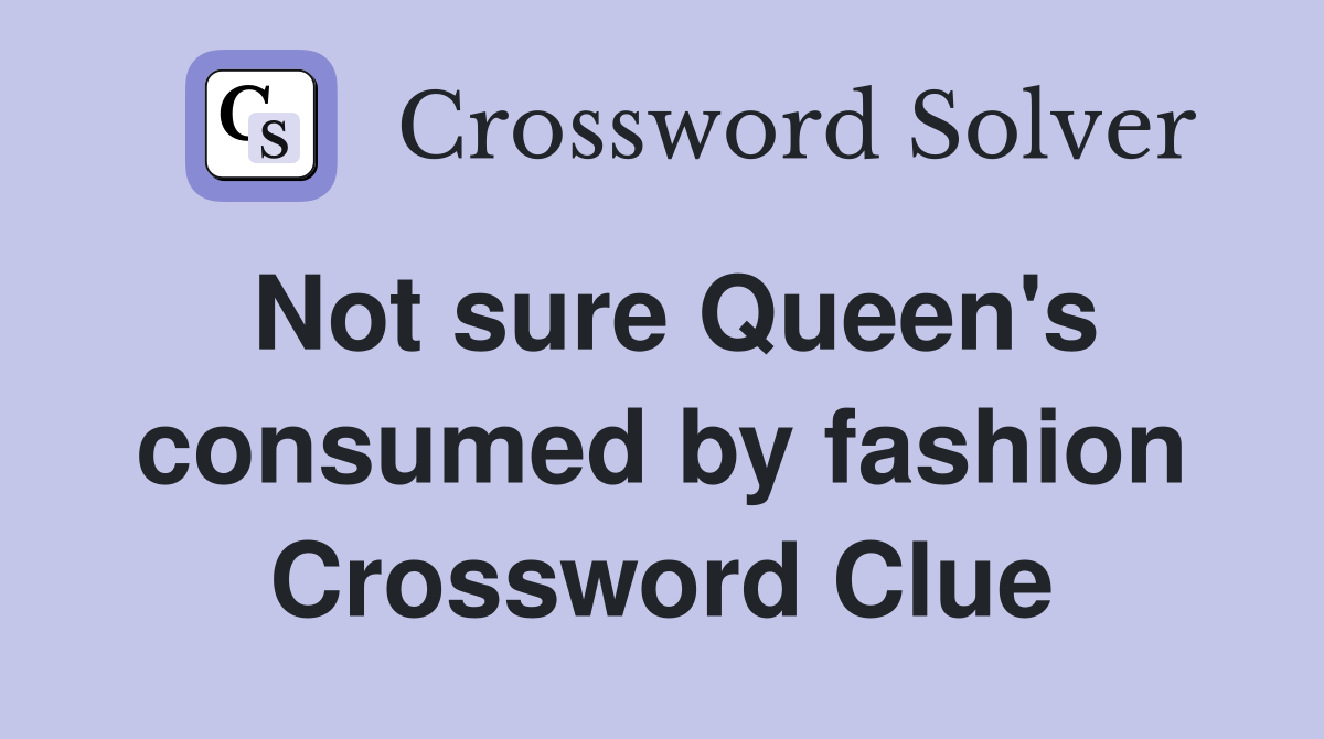 Not sure Queen's consumed by fashion Crossword Clue