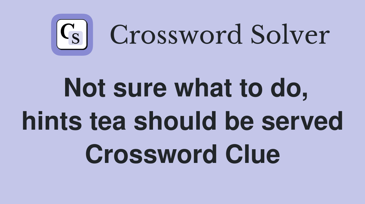 Not sure what to do, hints tea should be served Crossword Clue