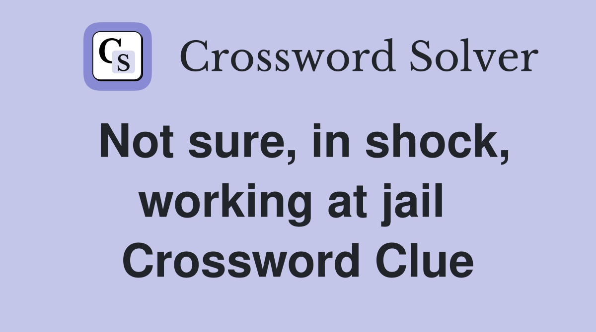 Not sure, in shock, working at jail  Crossword Clue