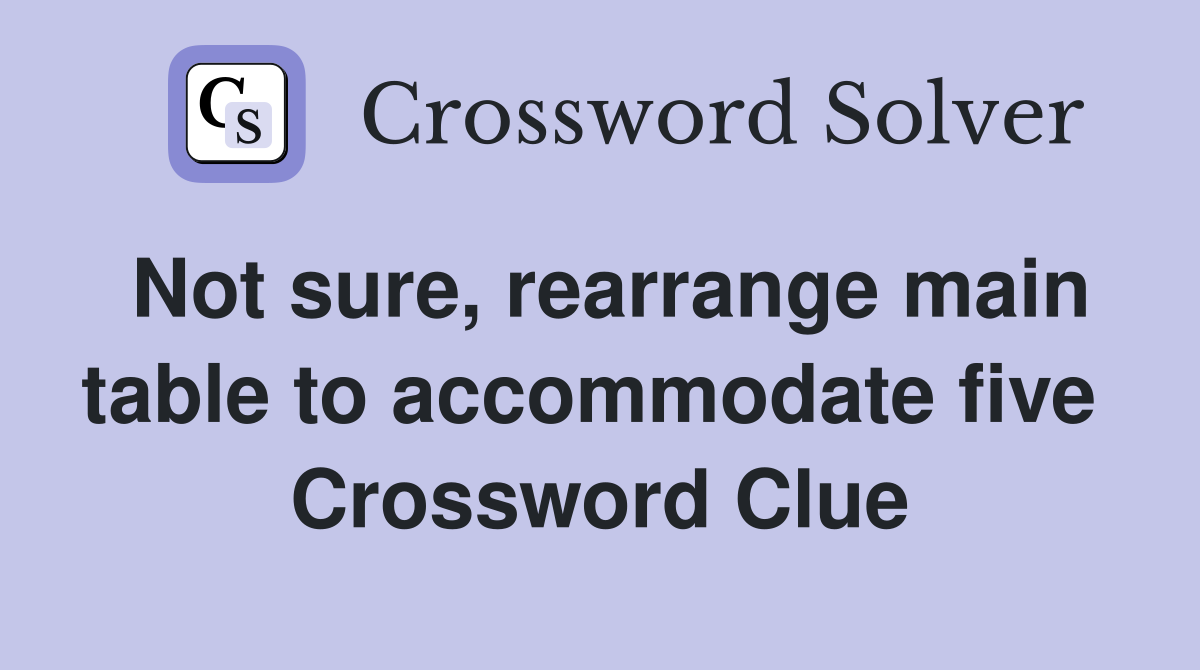 Not sure, rearrange main table to accommodate five  Crossword Clue