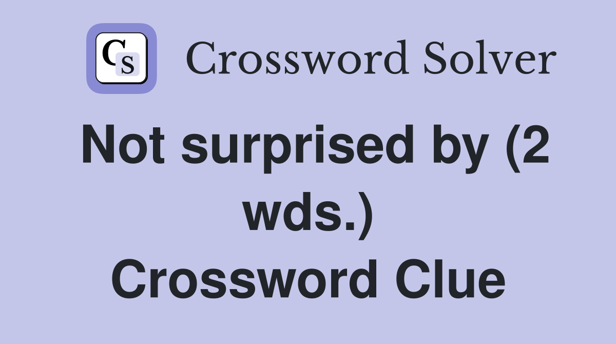 Not surprised by (2 wds.) Crossword Clue