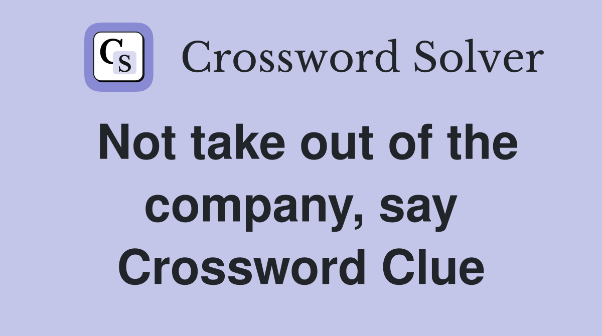 Not take out of the company, say Crossword Clue