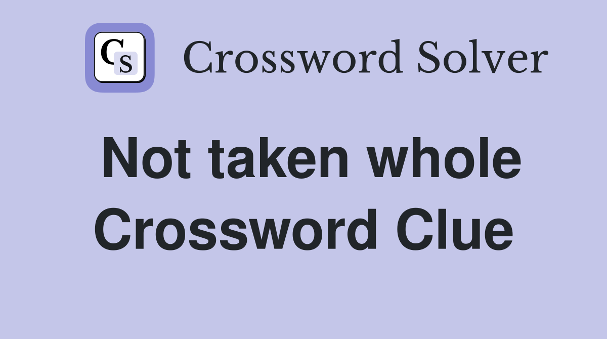 Not taken whole Crossword Clue