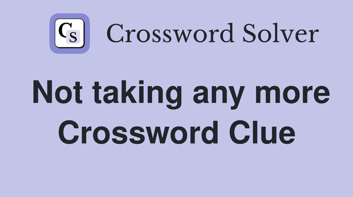 Not taking any more Crossword Clue