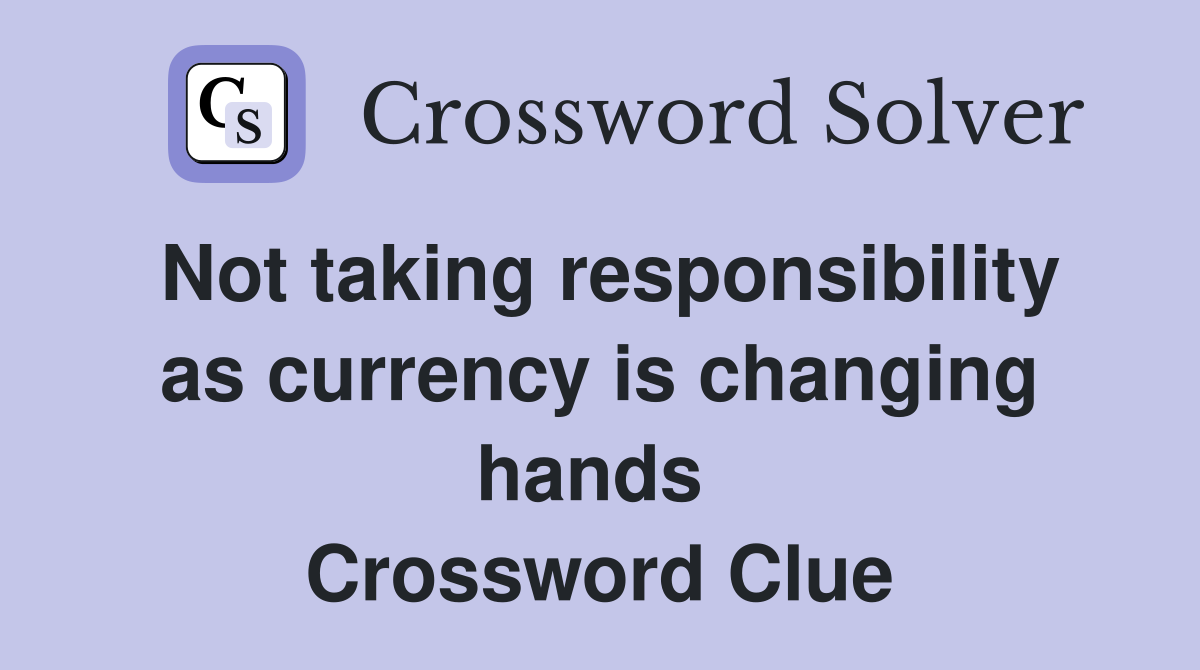 Not taking responsibility as currency is changing hands  Crossword Clue