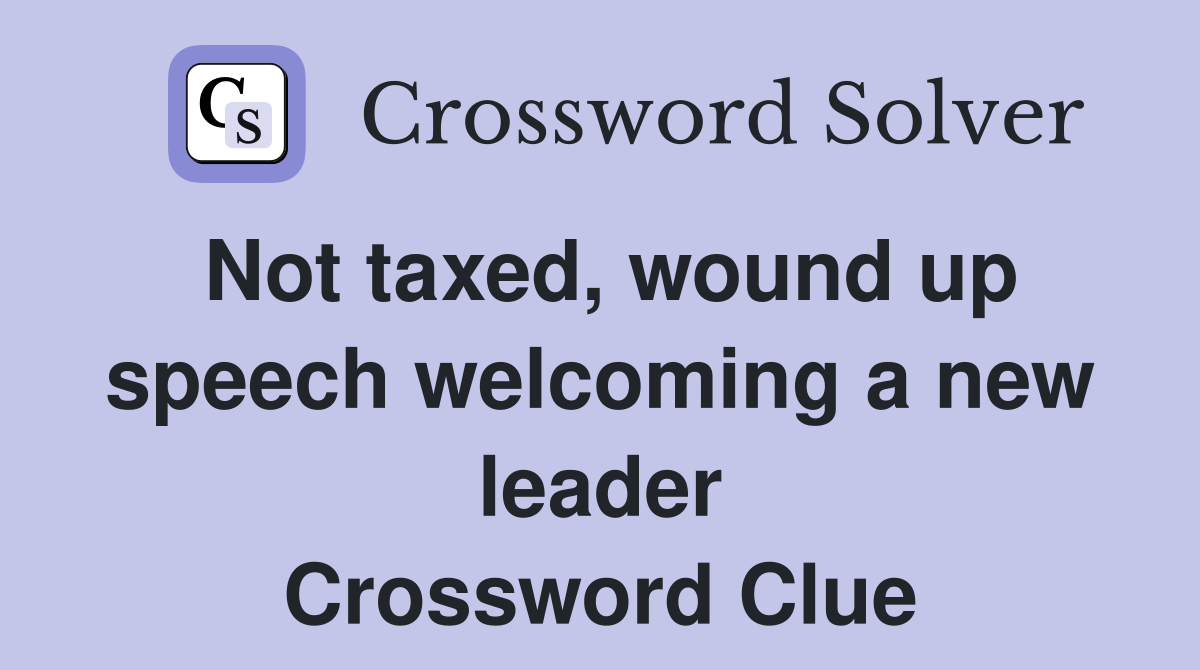 Not taxed, wound up speech welcoming a new leader Crossword Clue