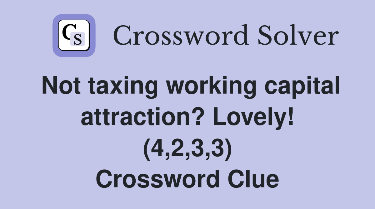 Not taxing working capital attraction? Lovely! (4,2,3,3) Crossword Clue