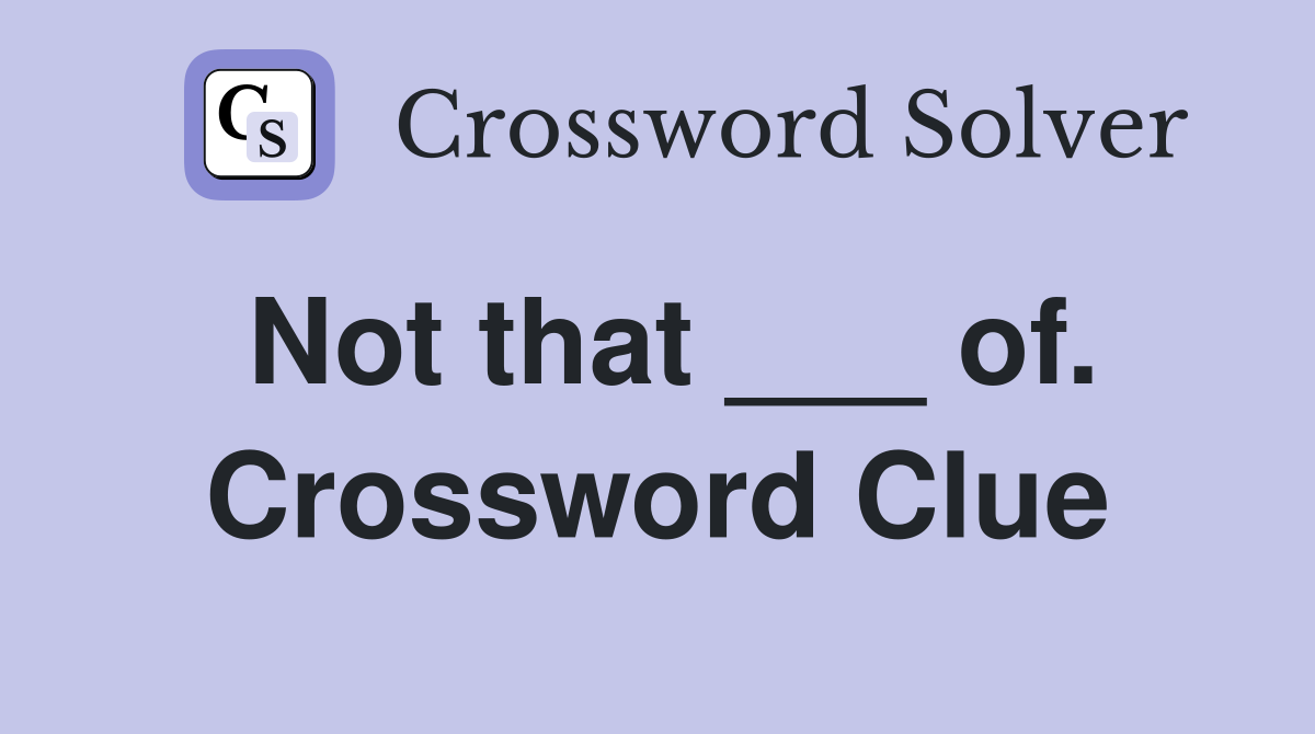 Not that ___ of. Crossword Clue