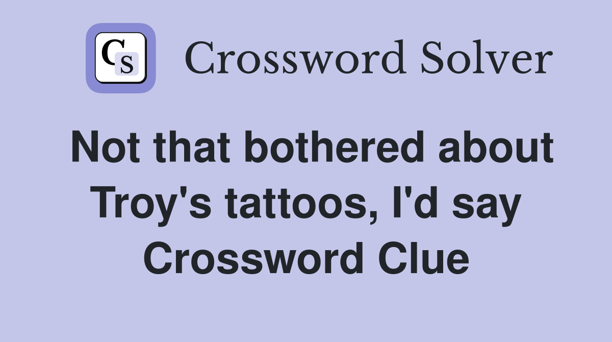 Not that bothered about Troy's tattoos, I'd say Crossword Clue