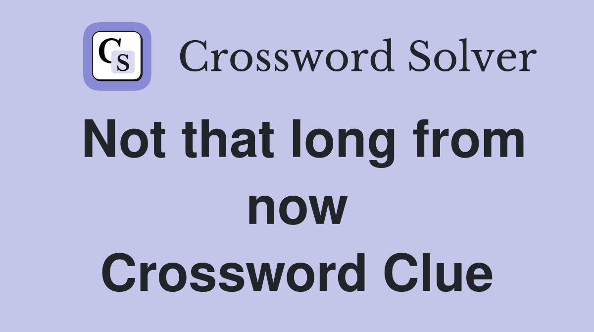 Not that long from now Crossword Clue