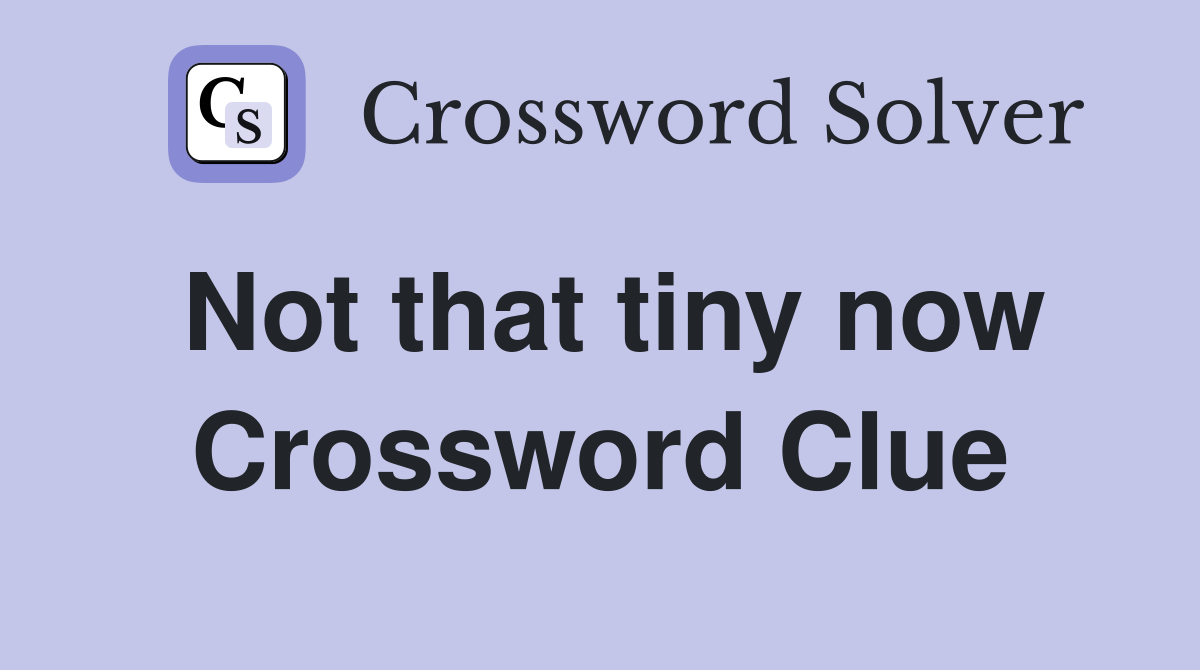 Not that tiny now Crossword Clue