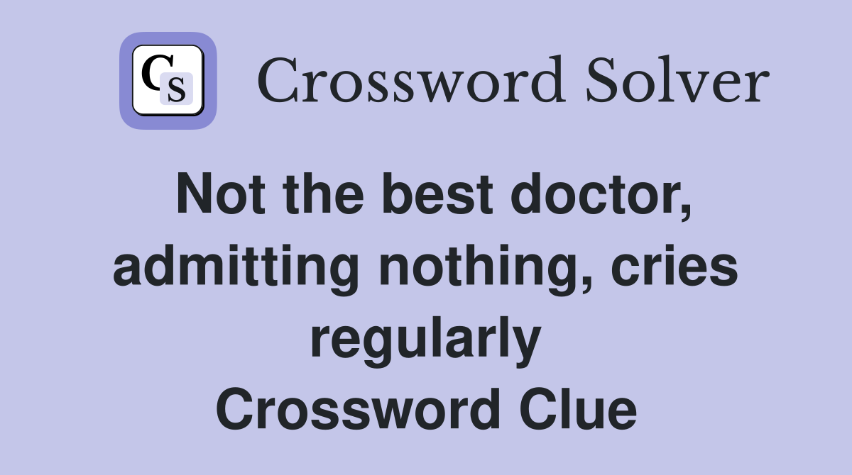 Not the best doctor, admitting nothing, cries regularly Crossword Clue