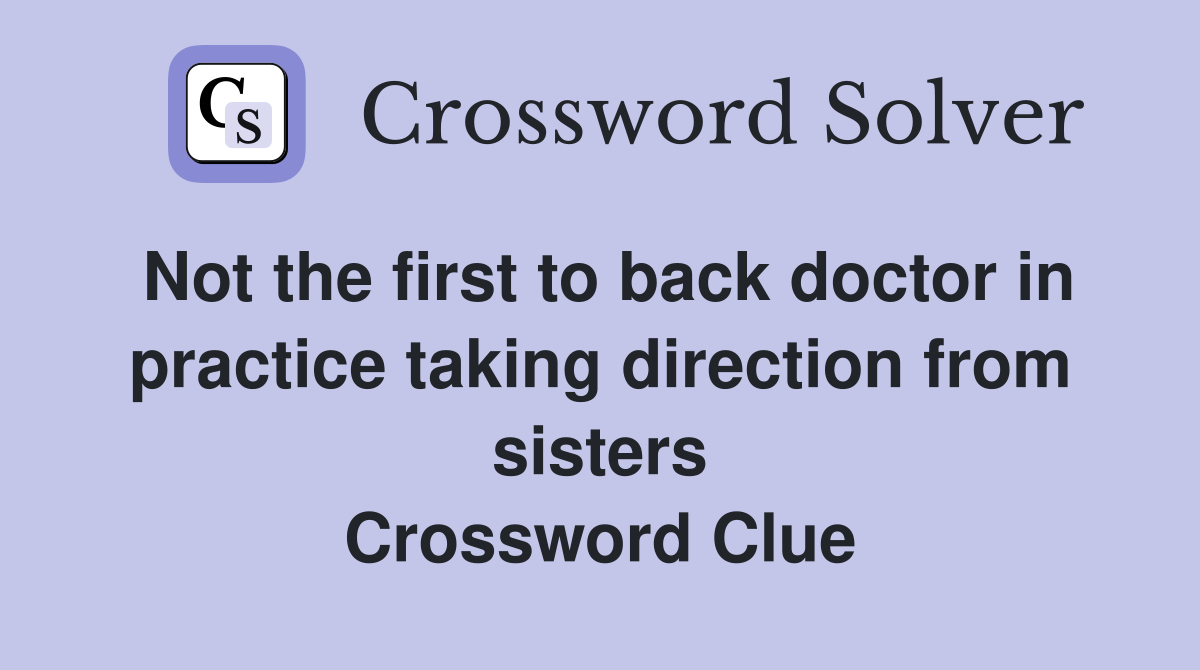 Not the first to back doctor in practice taking direction from sisters Crossword Clue