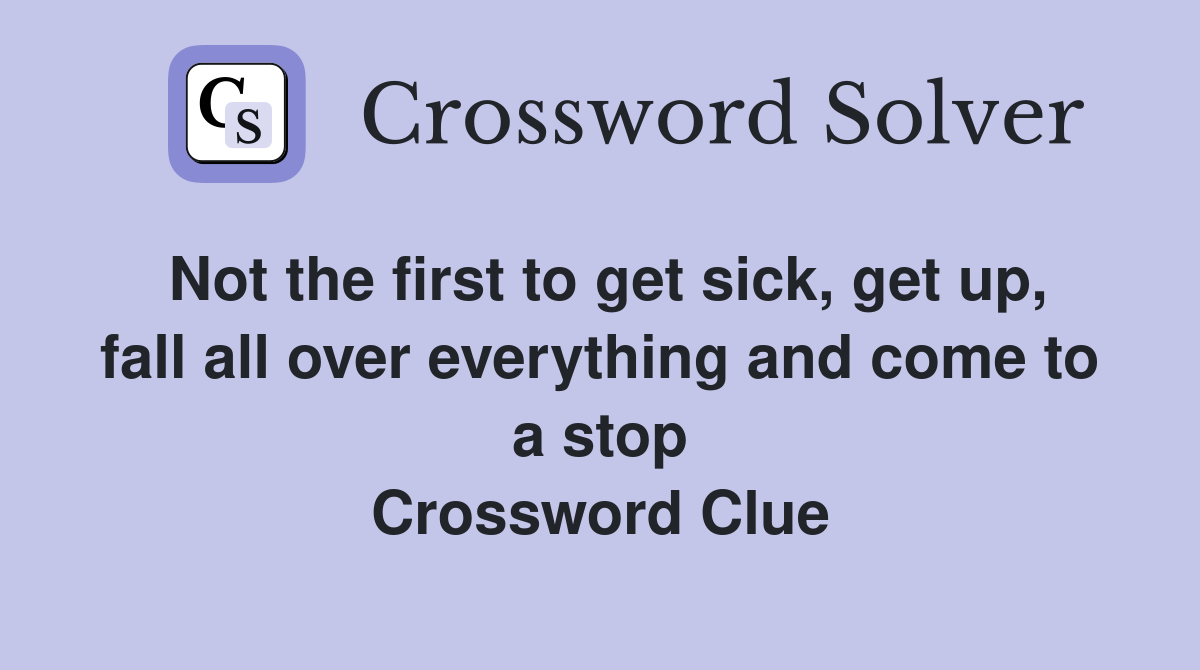 Not the first to get sick, get up, fall all over everything and come to a stop Crossword Clue