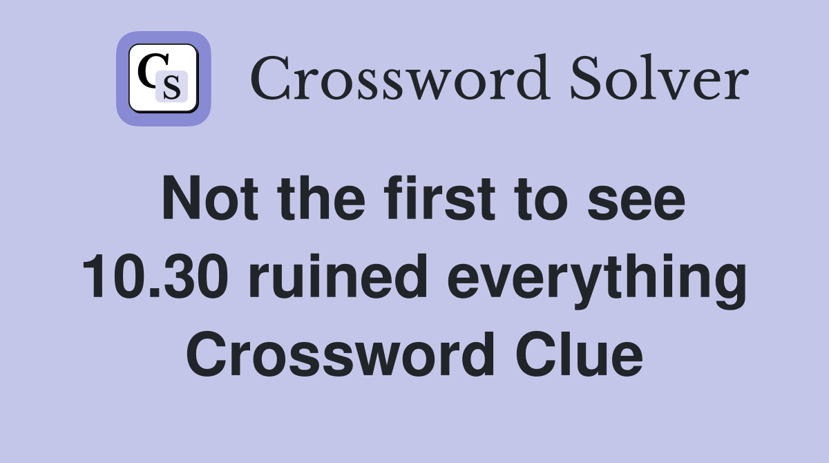 Not the first to see 10.30 ruined everything Crossword Clue